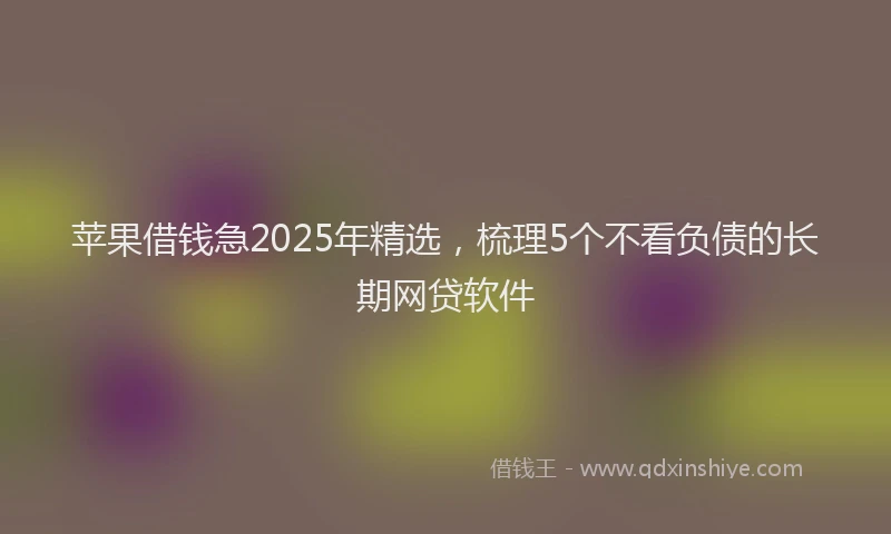 苹果借钱急2025年精选，梳理5个不看负债的长期网贷软件