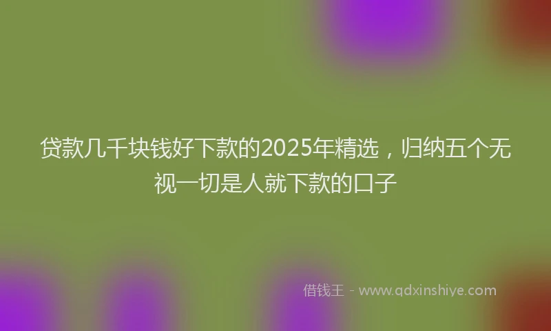 贷款几千块钱好下款的2025年精选，归纳五个无视一切是人就下款的口子