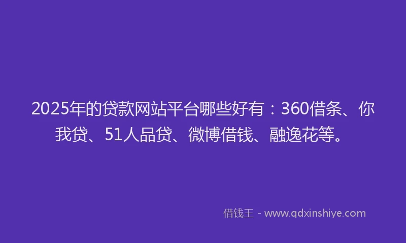 2025年的贷款网站平台哪些好有：360借条、你我贷、51人品贷、微博借钱、融逸花等。