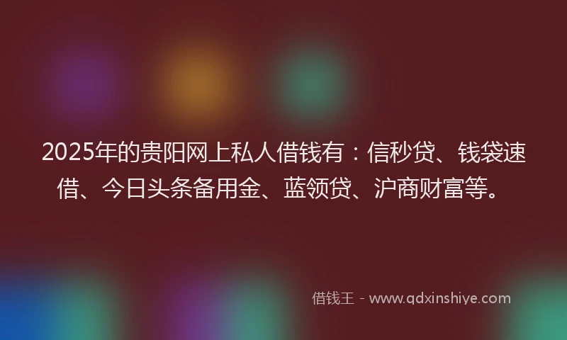 2025年的贵阳网上私人借钱有：信秒贷、钱袋速借、今日头条备用金、蓝领贷、沪商财富等。