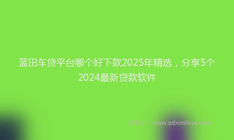 蓝田车贷平台哪个好下款2025年精选，分享5个2024最新贷款软件