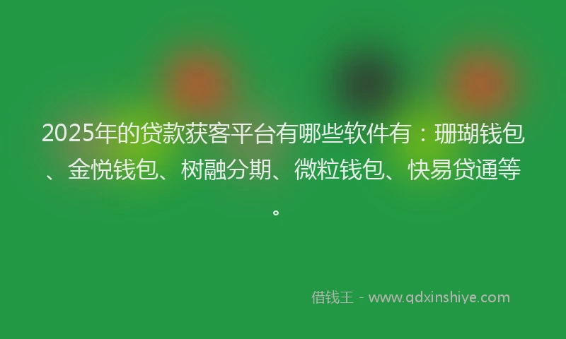 2025年的贷款获客平台有哪些软件有：珊瑚钱包、金悦钱包、树融分期、微粒钱包、快易贷通等。