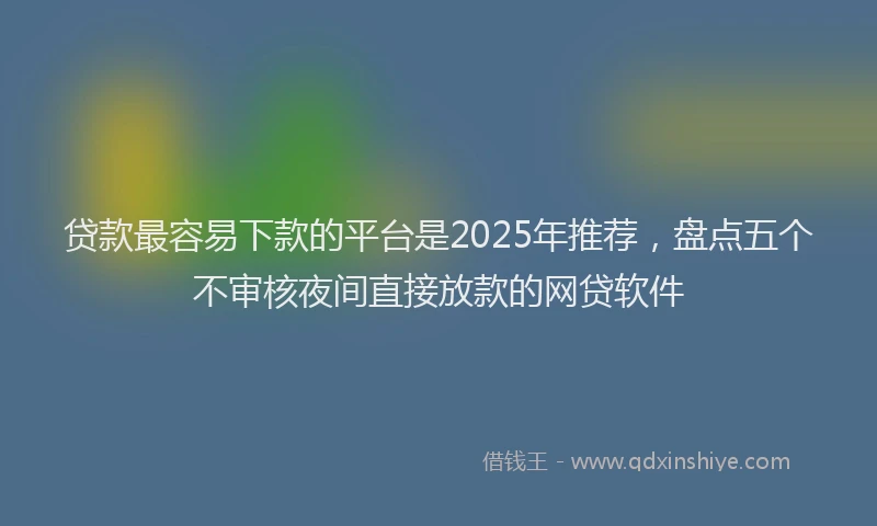 贷款最容易下款的平台是2025年推荐，盘点五个不审核夜间直接放款的网贷软件