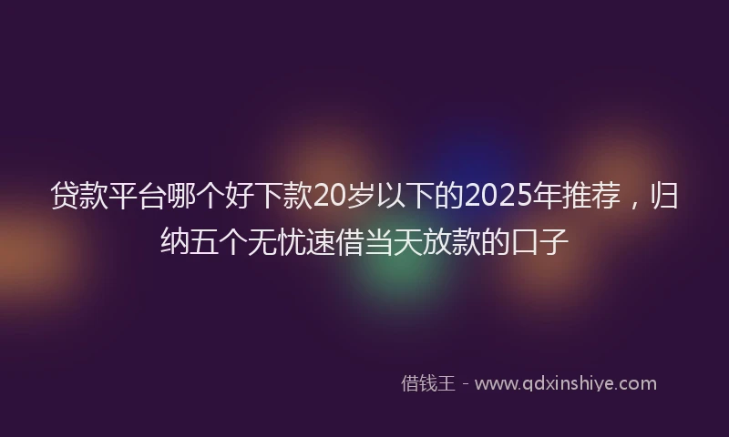 贷款平台哪个好下款20岁以下的2025年推荐，归纳五个无忧速借当天放款的口子