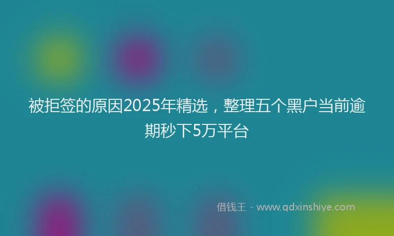 被拒签的原因2025年精选，整理五个黑户当前逾期秒下5万平台