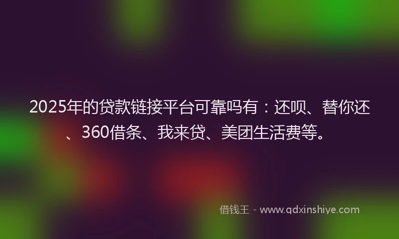 2025年的贷款链接平台可靠吗有：还呗、替你还、360借条、我来贷、美团生活费等。