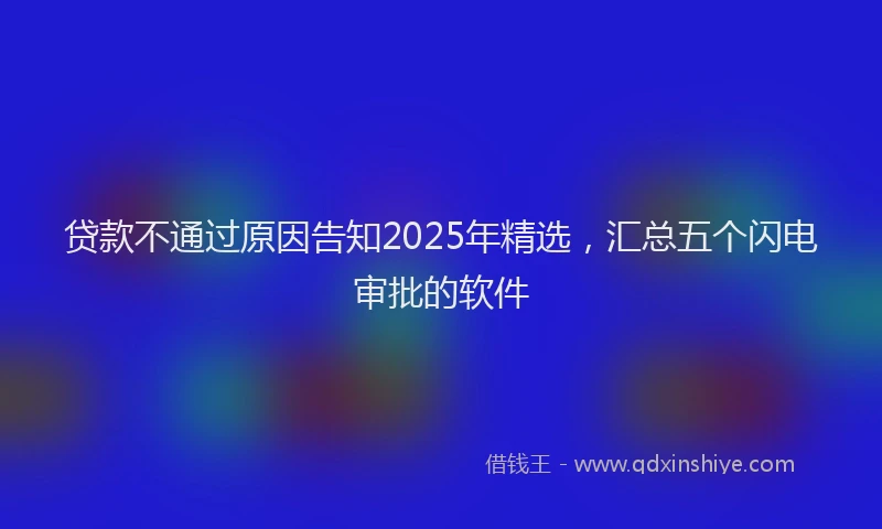 贷款不通过原因告知2025年精选，汇总五个闪电审批的软件