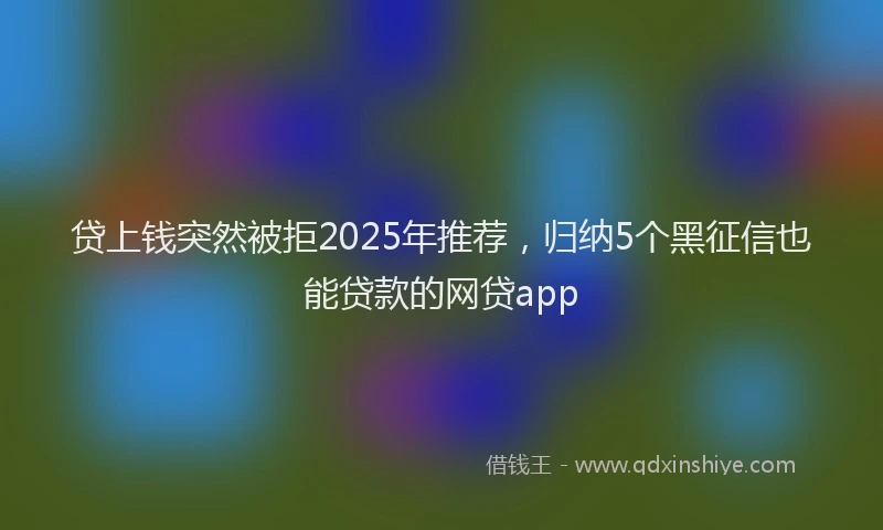 贷上钱突然被拒2025年推荐，归纳5个黑征信也能贷款的网贷app