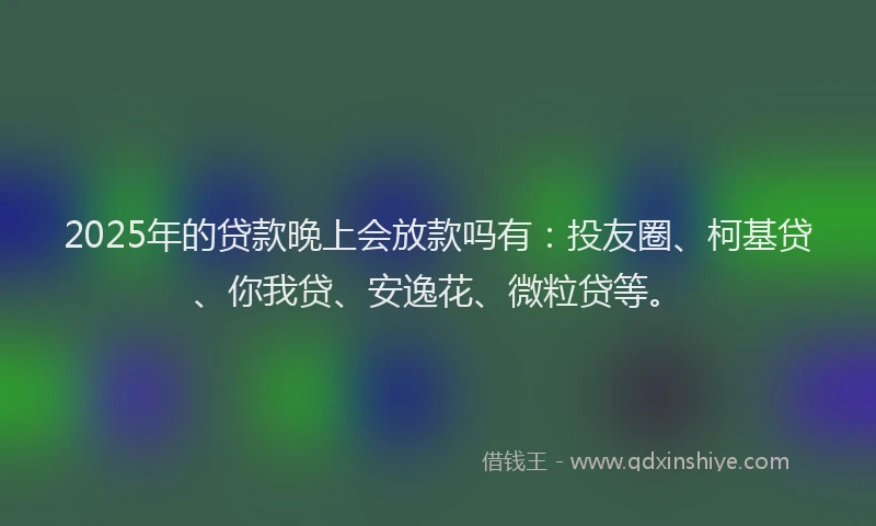 2025年的贷款晚上会放款吗有：投友圈、柯基贷、你我贷、安逸花、微粒贷等。