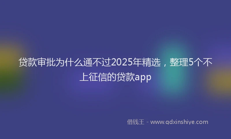 贷款审批为什么通不过2025年精选，整理5个不上征信的贷款app
