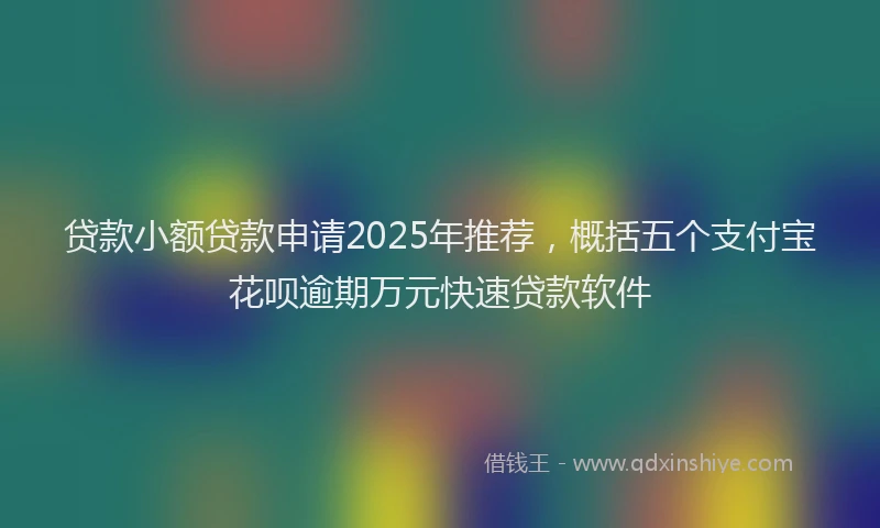 贷款小额贷款申请2025年推荐，概括五个支付宝花呗逾期万元快速贷款软件