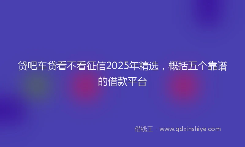 贷吧车贷看不看征信2025年精选，概括五个靠谱的借款平台