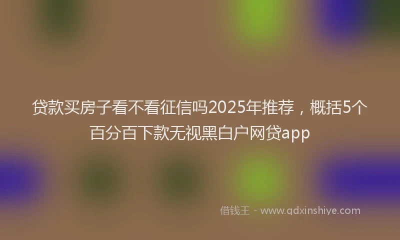贷款买房子看不看征信吗2025年推荐，概括5个百分百下款无视黑白户网贷app