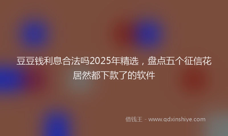 豆豆钱利息合法吗2025年精选，盘点五个征信花居然都下款了的软件