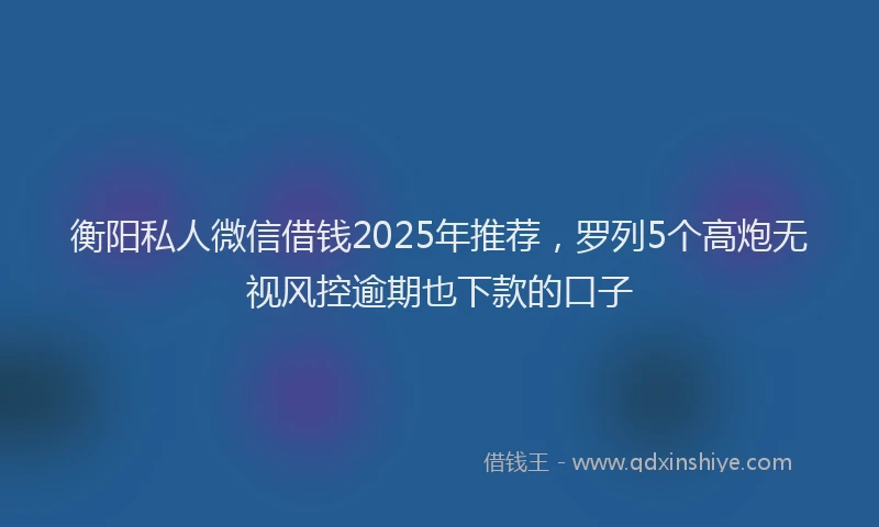 衡阳私人微信借钱2025年推荐，罗列5个高炮无视风控逾期也下款的口子