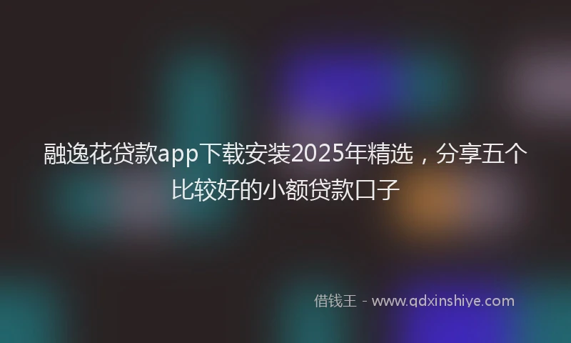 融逸花贷款app下载安装2025年精选，分享五个比较好的小额贷款口子