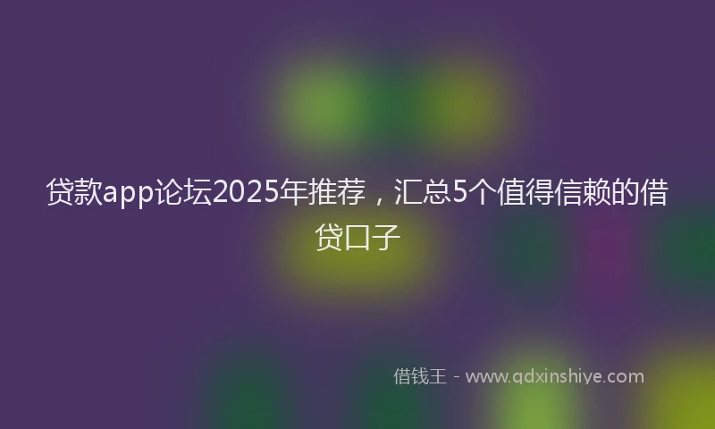贷款app论坛2025年推荐，汇总5个值得信赖的借贷口子