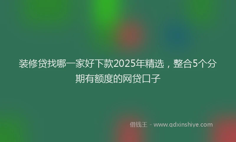 装修贷找哪一家好下款2025年精选，整合5个分期有额度的网贷口子