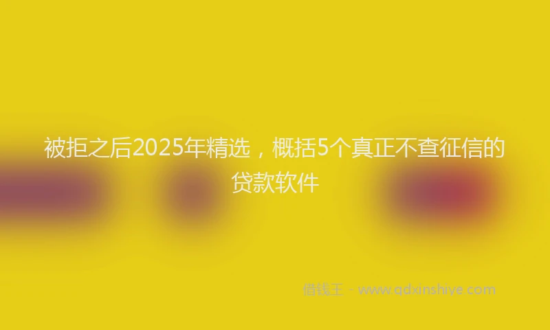 被拒之后2025年精选，概括5个真正不查征信的贷款软件