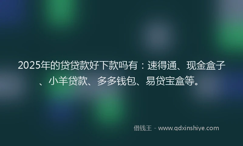 2025年的贷贷款好下款吗有：速得通、现金盒子、小羊贷款、多多钱包、易贷宝盒等。