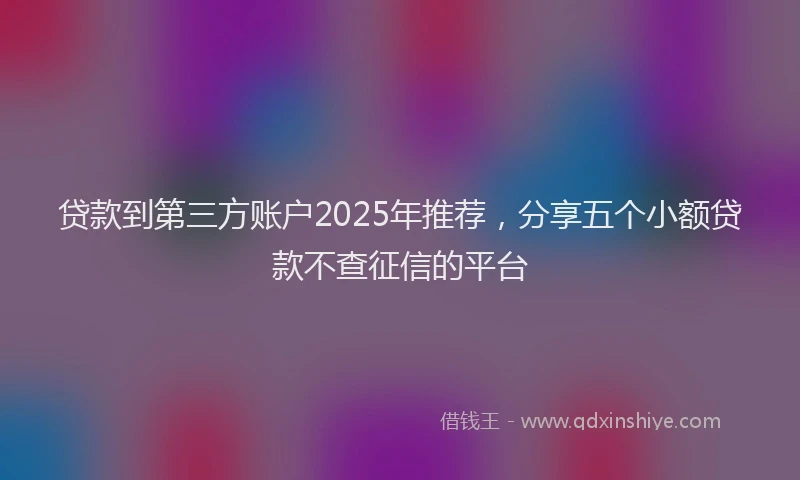 贷款到第三方账户2025年推荐，分享五个小额贷款不查征信的平台