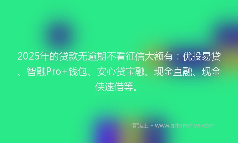 2025年的贷款无逾期不看征信大额有：优投易贷、智融Pro+钱包、安心贷宝融、现金直融、现金侠速借等。
