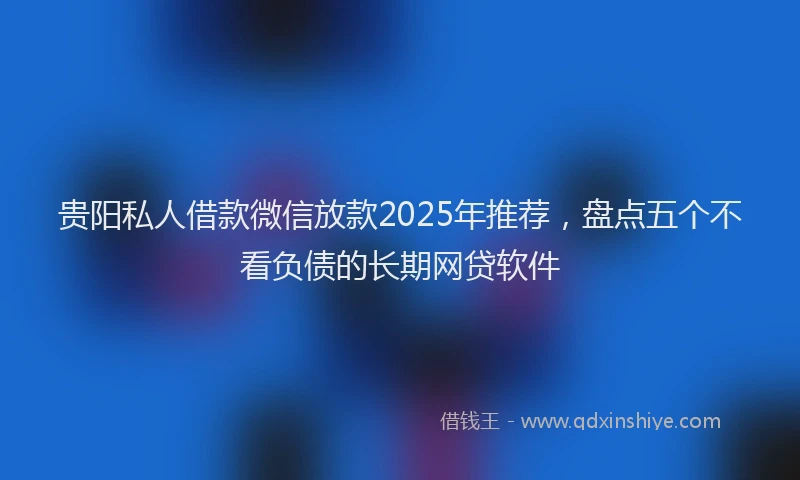 贵阳私人借款微信放款2025年推荐，盘点五个不看负债的长期网贷软件