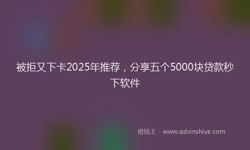 被拒又下卡2025年推荐，分享五个5000块贷款秒下软件