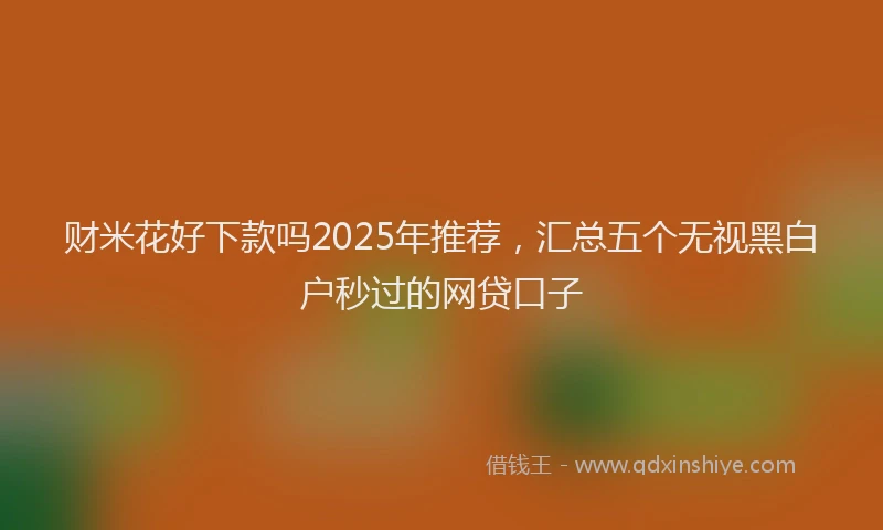 财米花好下款吗2025年推荐，汇总五个无视黑白户秒过的网贷口子