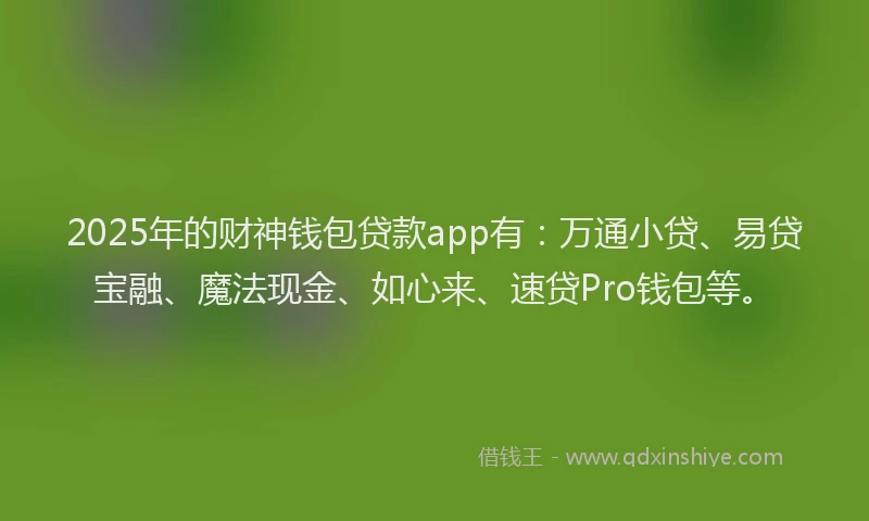 2025年的财神钱包贷款app有：万通小贷、易贷宝融、魔法现金、如心来、速贷Pro钱包等。