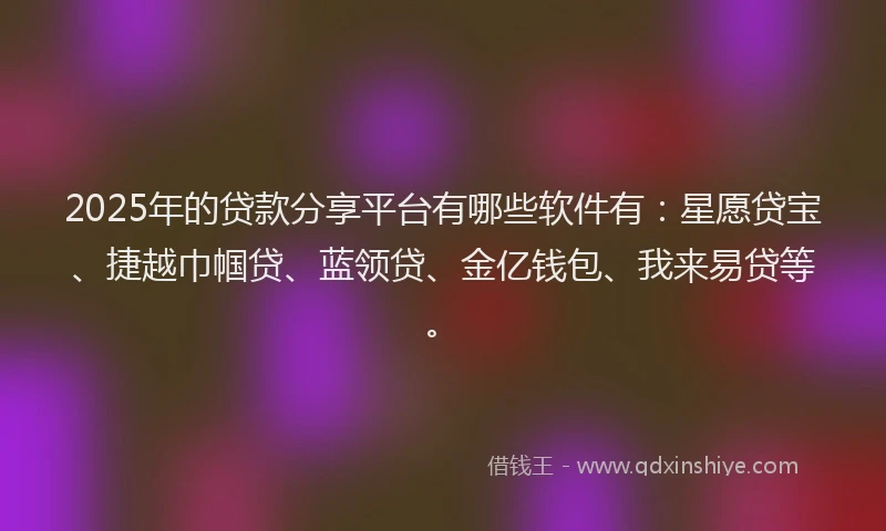 2025年的贷款分享平台有哪些软件有：星愿贷宝、捷越巾帼贷、蓝领贷、金亿钱包、我来易贷等。