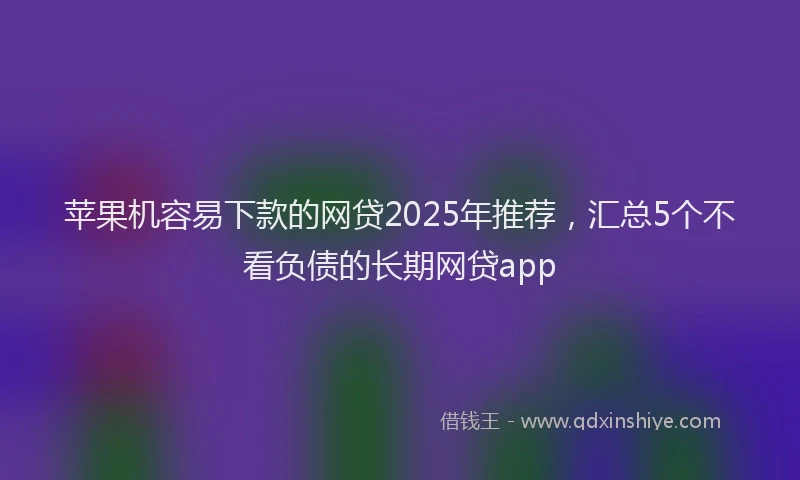 苹果机容易下款的网贷2025年推荐，汇总5个不看负债的长期网贷app