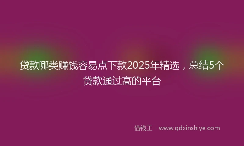 贷款哪类赚钱容易点下款2025年精选，总结5个贷款通过高的平台