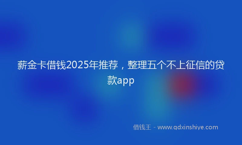 薪金卡借钱2025年推荐，整理五个不上征信的贷款app