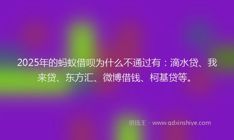 2025年的蚂蚁借呗为什么不通过有：滴水贷、我来贷、东方汇、微博借钱、柯基贷等。
