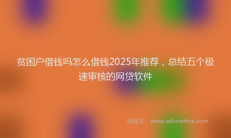 贫困户借钱吗怎么借钱2025年推荐，总结五个极速审核的网贷软件