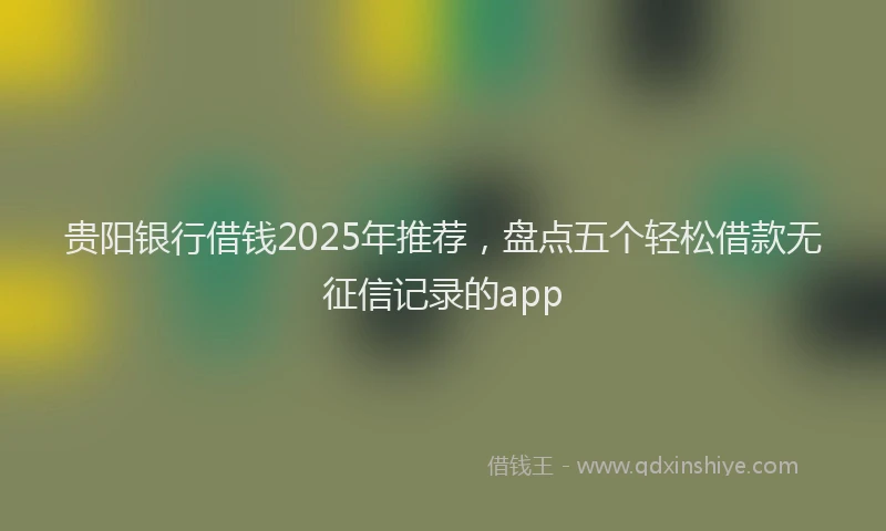 贵阳银行借钱2025年推荐，盘点五个轻松借款无征信记录的app