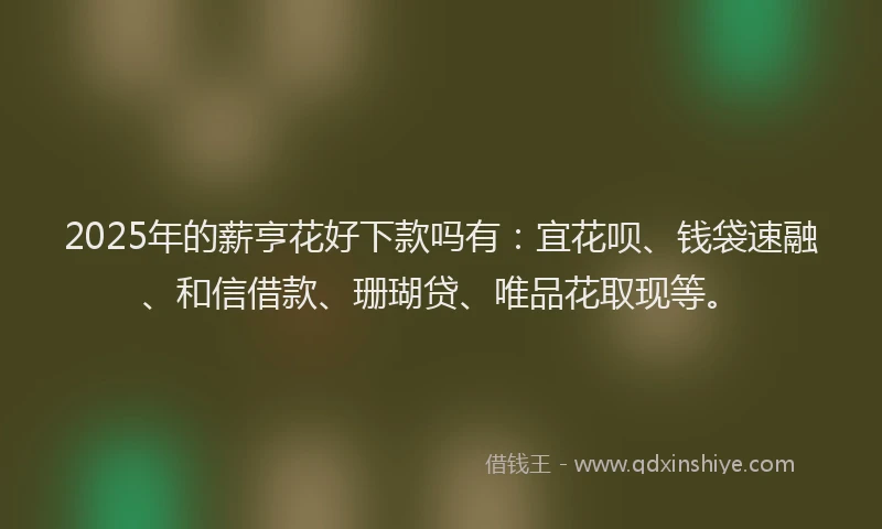 2025年的薪亨花好下款吗有：宜花呗、钱袋速融、和信借款、珊瑚贷、唯品花取现等。