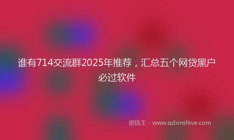 谁有714交流群2025年推荐，汇总五个网贷黑户必过软件
