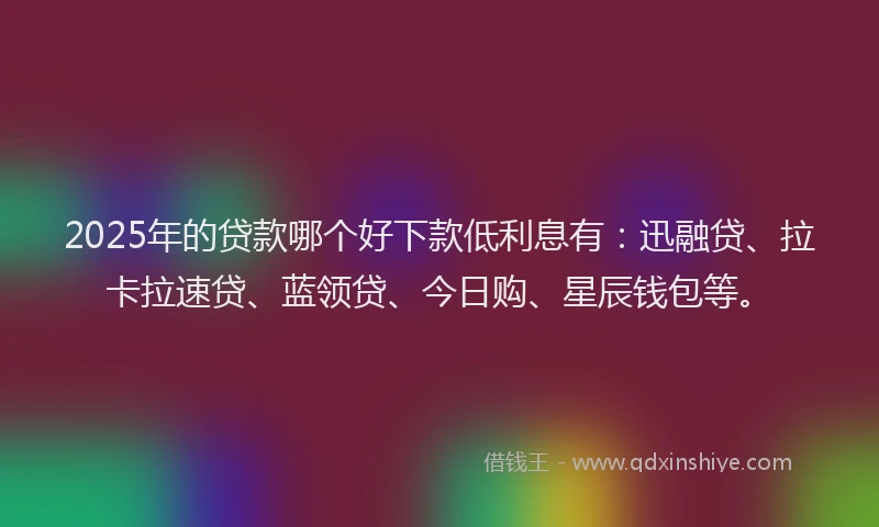 2025年的贷款哪个好下款低利息有：迅融贷、拉卡拉速贷、蓝领贷、今日购、星辰钱包等。