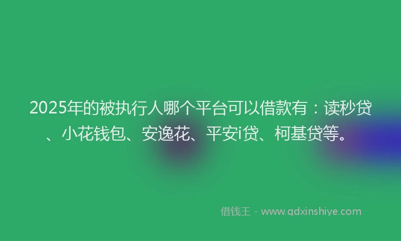 2025年的被执行人哪个平台可以借款有：读秒贷、小花钱包、安逸花、平安i贷、柯基贷等。