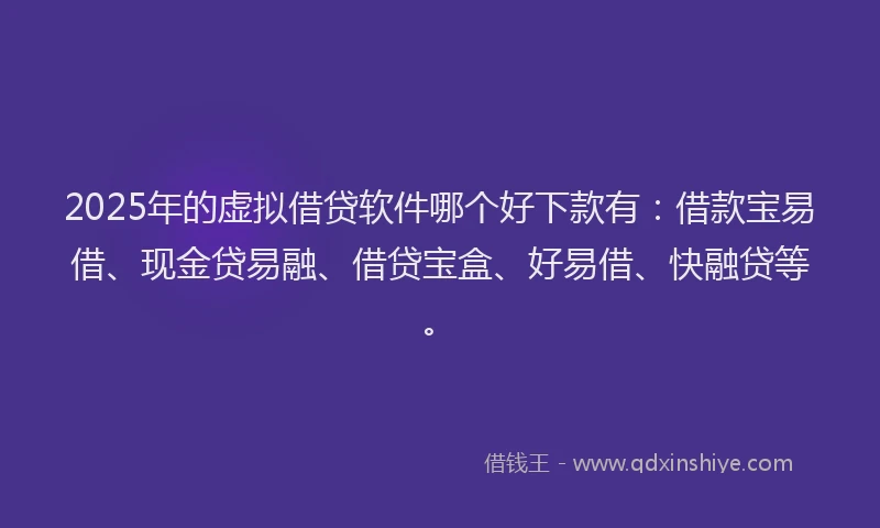 2025年的虚拟借贷软件哪个好下款有：借款宝易借、现金贷易融、借贷宝盒、好易借、快融贷等。