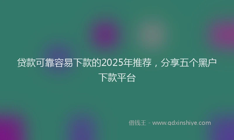 贷款可靠容易下款的2025年推荐，分享五个黑户下款平台
