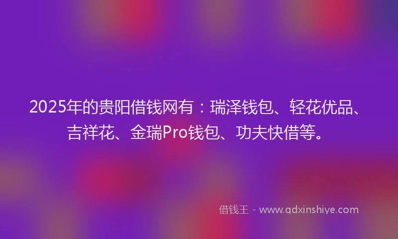 2025年的贵阳借钱网有：瑞泽钱包、轻花优品、吉祥花、金瑞Pro钱包、功夫快借等。