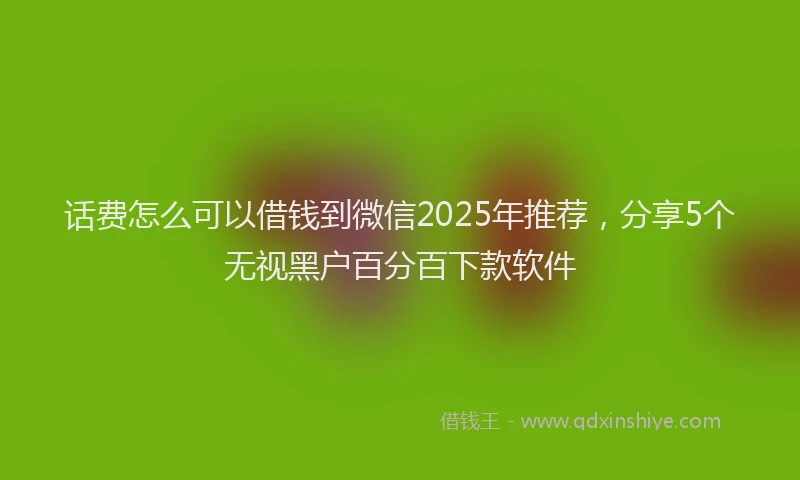 话费怎么可以借钱到微信2025年推荐，分享5个无视黑户百分百下款软件