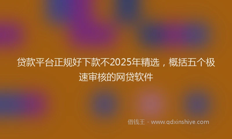 贷款平台正规好下款不2025年精选，概括五个极速审核的网贷软件