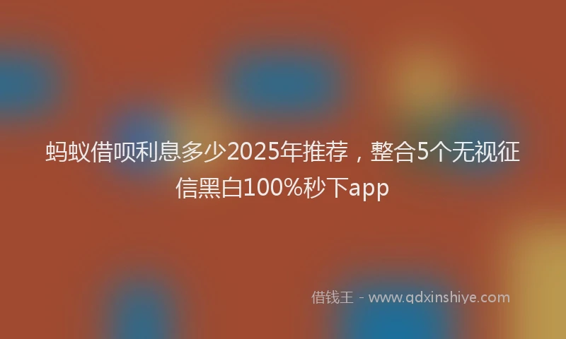 蚂蚁借呗利息多少2025年推荐，整合5个无视征信黑白100%秒下app