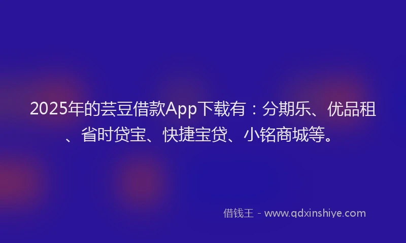 2025年的芸豆借款App下载有：分期乐、优品租、省时贷宝、快捷宝贷、小铭商城等。