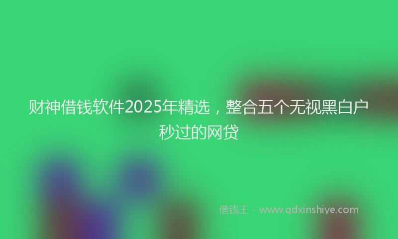 财神借钱软件2025年精选，整合五个无视黑白户秒过的网贷