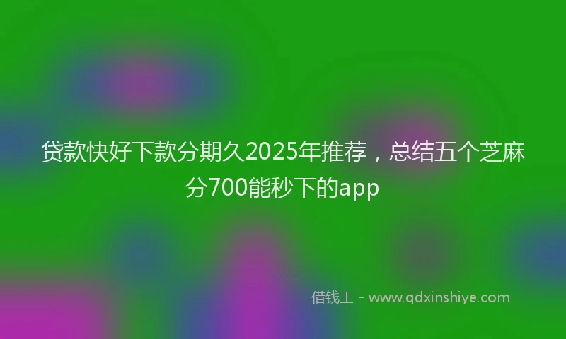 贷款快好下款分期久2025年推荐，总结五个芝麻分700能秒下的app